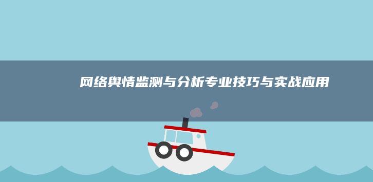 网络舆情监测与分析：专业技巧与实战应用