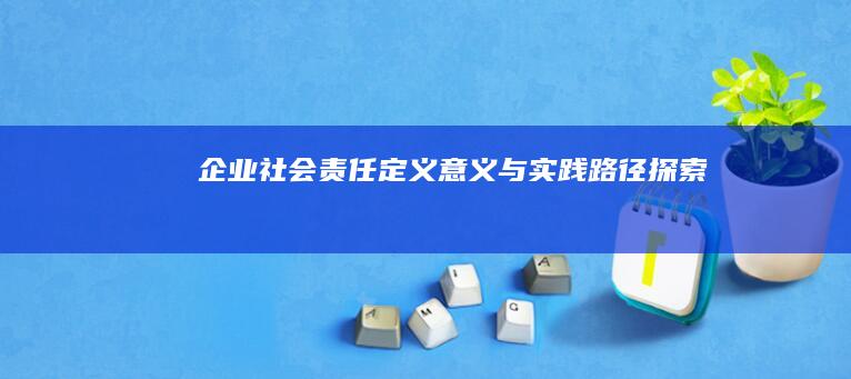 企业社会责任：定义、意义与实践路径探索